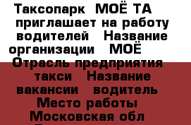 Таксопарк “МОЁ ТАXI “ приглашает на работу водителей › Название организации ­ МОЁ TAXI › Отрасль предприятия ­ такси › Название вакансии ­ водитель › Место работы ­ Московская обл., Раменский р-н  › Возраст от ­ 25 › Возраст до ­ 50 - Московская обл., Раменский р-н, Раменское г. Работа » Вакансии   